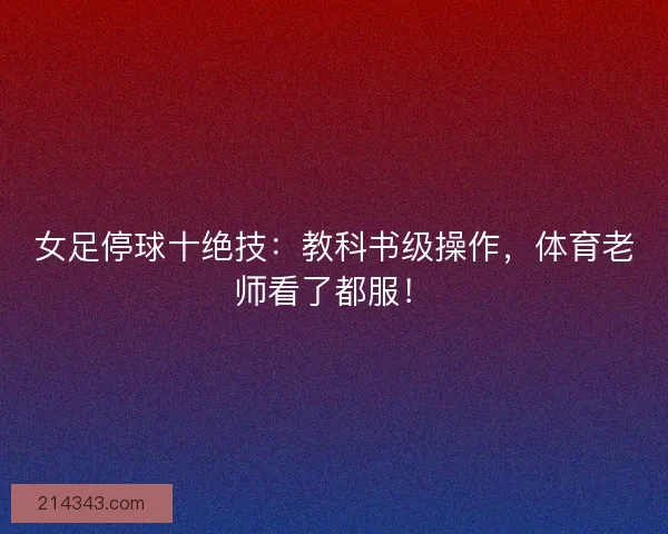 女足停球十绝技：教科书级操作，体育老师看了都服！