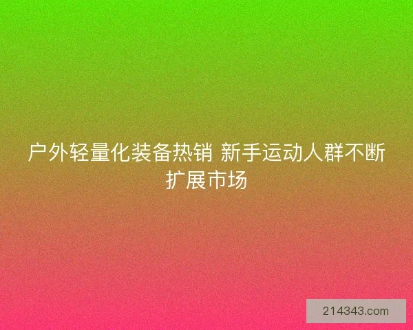 户外轻量化装备热销 新手运动人群不断扩展市场