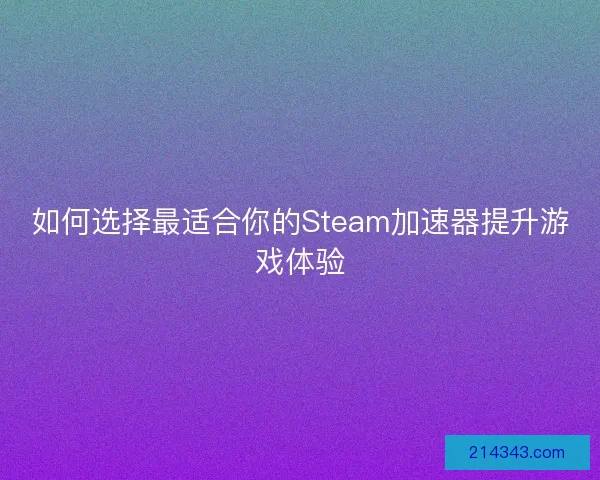 如何选择最适合你的Steam加速器提升游戏体验