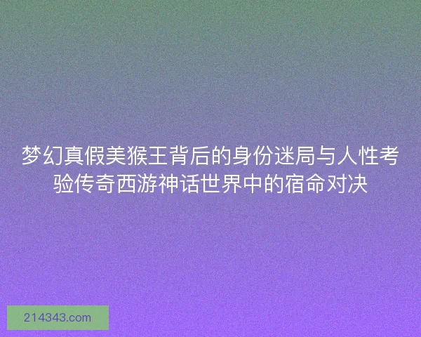 梦幻真假美猴王背后的身份迷局与人性考验传奇西游神话世界中的宿命对决