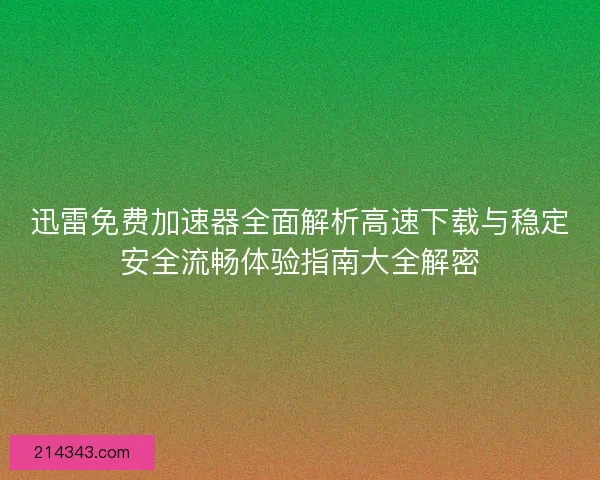 迅雷免费加速器全面解析高速下载与稳定安全流畅体验指南大全解密