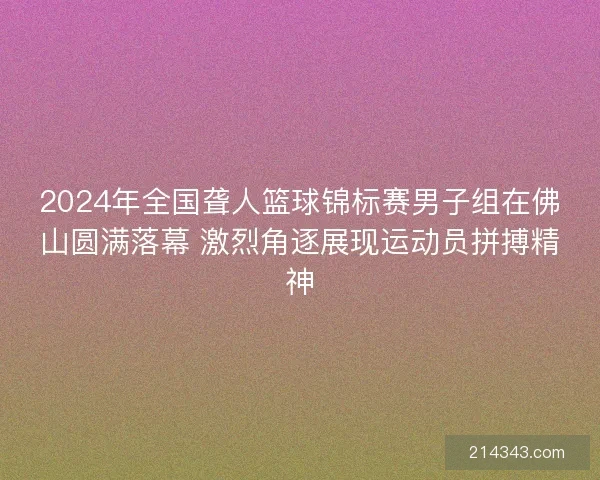 2024年全国聋人篮球锦标赛男子组在佛山圆满落幕 激烈角逐展现运动员拼搏精神