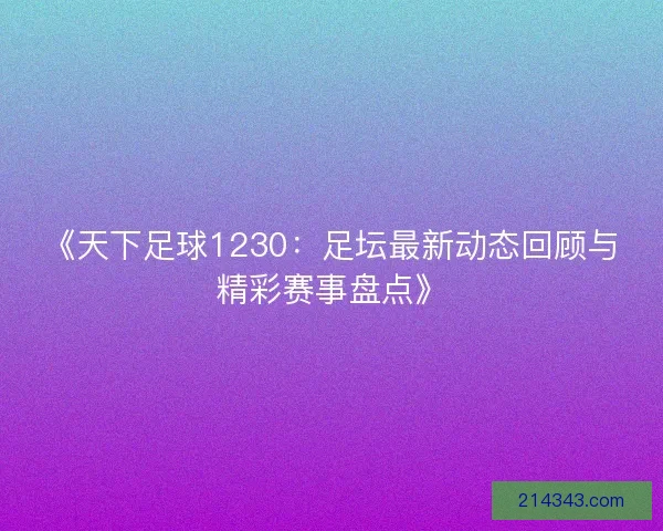 《天下足球1230:足坛最新动态回顾与精彩赛事盘点》 《天下足球1230:足坛最新动态回顾与精彩赛事盘点》