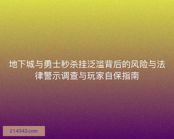 地下城与勇士秒杀挂泛滥背后的风险与法律警示调查与玩家自保指南