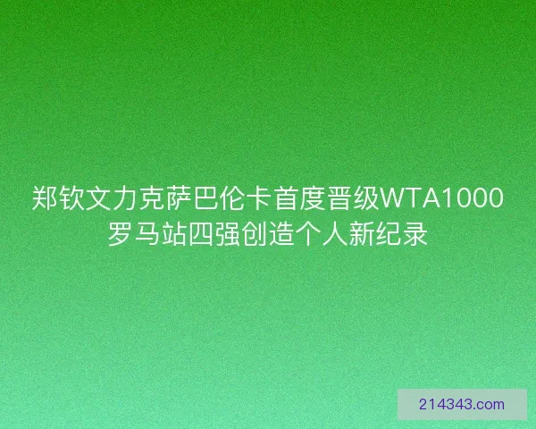郑钦文力克萨巴伦卡首度晋级WTA1000罗马站四强创造个人新纪录