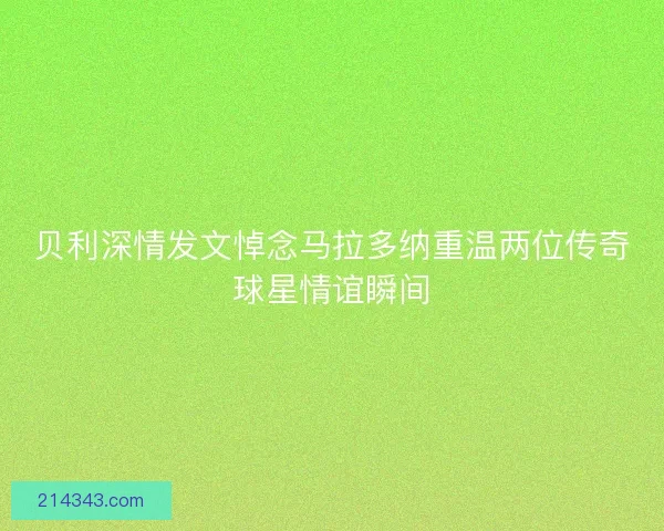 贝利深情发文悼念马拉多纳重温两位传奇球星情谊瞬间