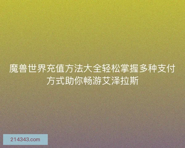 魔兽世界充值方法大全轻松掌握多种支付方式助你畅游艾泽拉斯