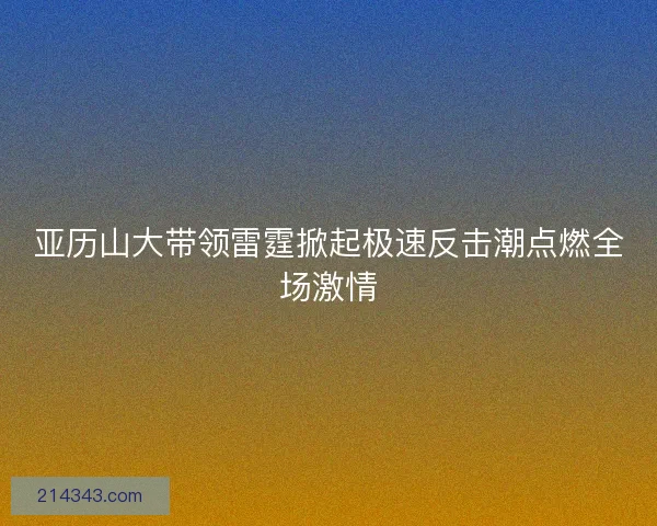 亚历山大带领雷霆掀起极速反击潮点燃全场激情 亚历山大带领雷霆掀起极速反击潮点燃全场激情