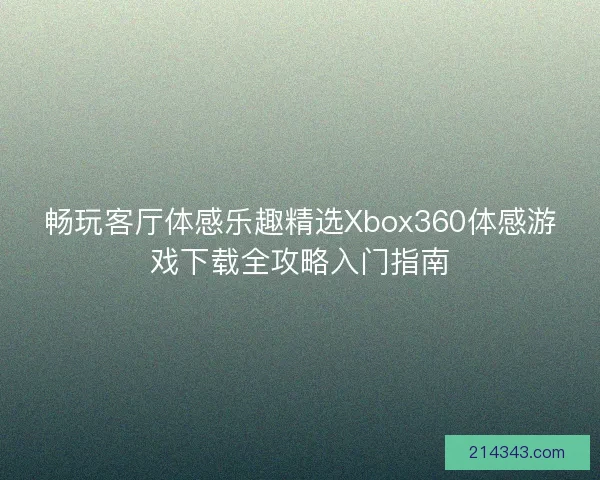 畅玩客厅体感乐趣精选Xbox360体感游戏下载全攻略入门指南 畅玩客厅体感乐趣精选Xbox360体感游戏下载全攻略入门指南