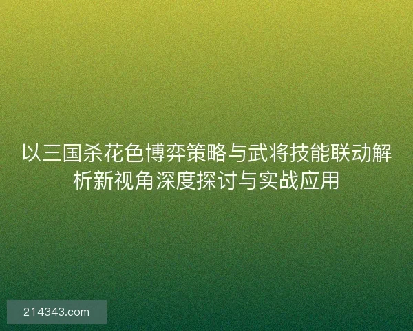 以三国杀花色博弈策略与武将技能联动解析新视角深度探讨与实战应用