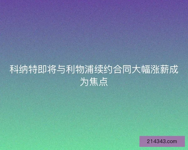 科纳特即将与利物浦续约合同大幅涨薪成为焦点