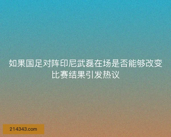 如果国足对阵印尼武磊在场是否能够改变比赛结果引发热议 如果国足对阵印尼武磊在场是否能够改变比赛结果引发热议
