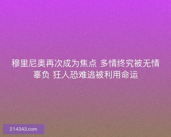 穆里尼奥再次成为焦点 多情终究被无情辜负 狂人恐难逃被利用命运 穆里尼奥再次成为焦点 多情终究被无情辜负 狂人恐难逃被利用命运