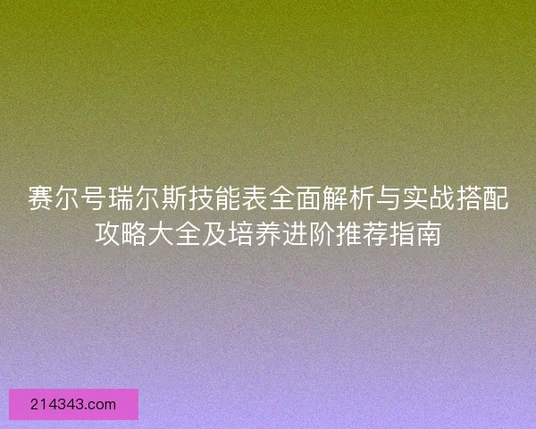 赛尔号瑞尔斯技能表全面解析与实战搭配攻略大全及培养进阶推荐指南 赛尔号瑞尔斯技能表全面解析与实战搭配攻略大全及培养进阶推荐指南