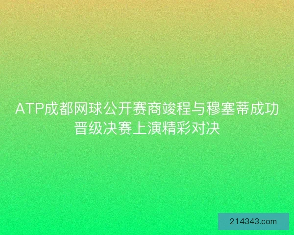 ATP成都网球公开赛商竣程与穆塞蒂成功晋级决赛上演精彩对决
