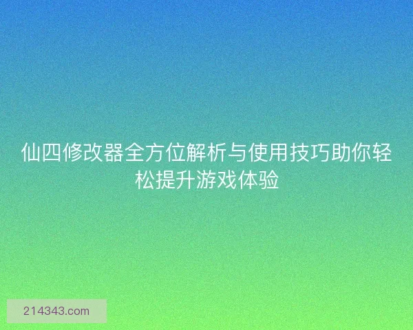 仙四修改器全方位解析与使用技巧助你轻松提升游戏体验 仙四修改器全方位解析与使用技巧助你轻松提升游戏体验