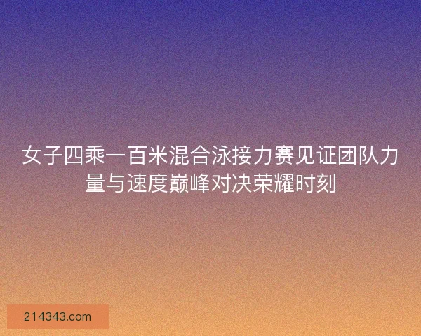 女子四乘一百米混合泳接力赛见证团队力量与速度巅峰对决荣耀时刻 女子四乘一百米混合泳接力赛见证团队力量与速度巅峰对决荣耀时刻
