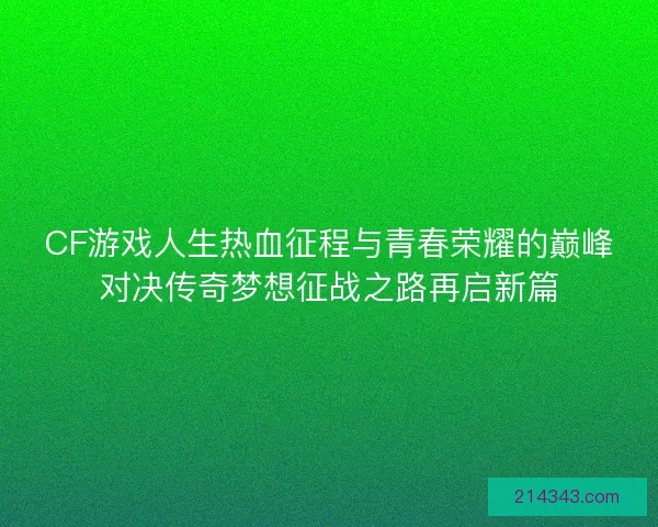 CF游戏人生热血征程与青春荣耀的巅峰对决传奇梦想征战之路再启新篇 CF游戏人生热血征程与青春荣耀的巅峰对决传奇梦想征战之路再启新篇