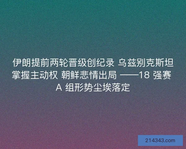 伊朗提前两轮晋级创纪录 乌兹别克斯坦掌握主动权 朝鲜悲情出局 ——18 强赛 A 组形势尘埃落定