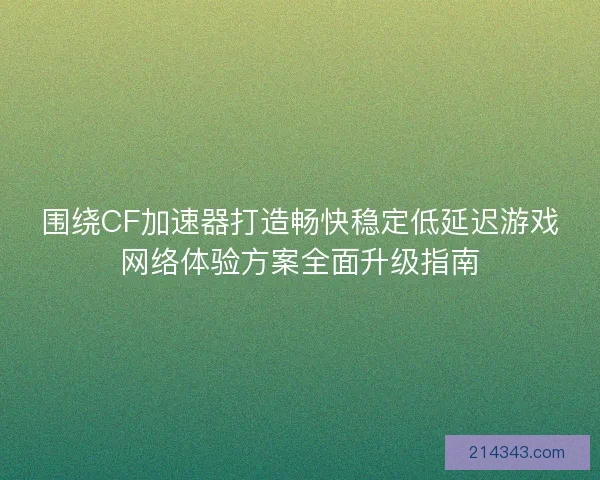 围绕CF加速器打造畅快稳定低延迟游戏网络体验方案全面升级指南 围绕CF加速器打造畅快稳定低延迟游戏网络体验方案全面升级指南